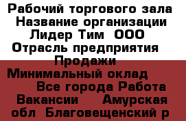 Рабочий торгового зала › Название организации ­ Лидер Тим, ООО › Отрасль предприятия ­ Продажи › Минимальный оклад ­ 14 000 - Все города Работа » Вакансии   . Амурская обл.,Благовещенский р-н